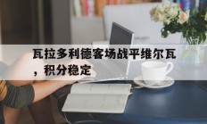 九游娱乐亚洲官网-瓦拉多利德客场战平维尔瓦，积分稳定的简单介绍