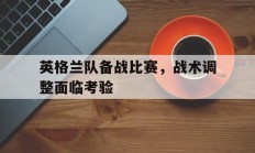 九游娱乐电竞-英格兰队备战比赛，战术调整面临考验的简单介绍