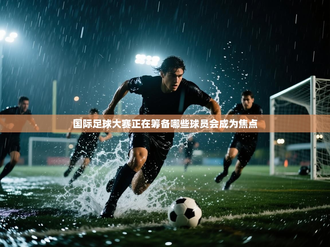 国际足球大赛正在筹备哪些球员会成为焦点