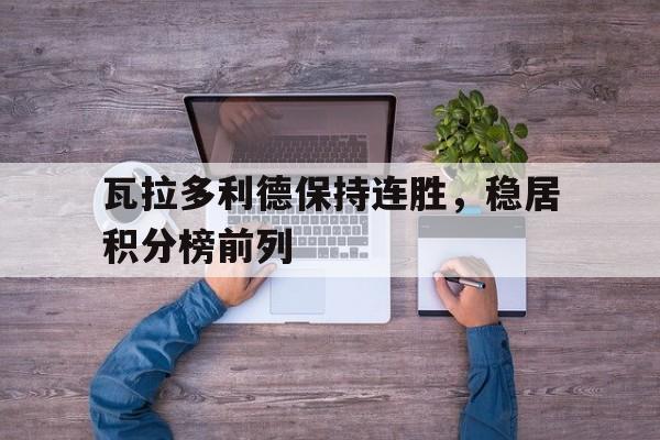 关于瓦拉多利德保持连胜，稳居积分榜前列的信息