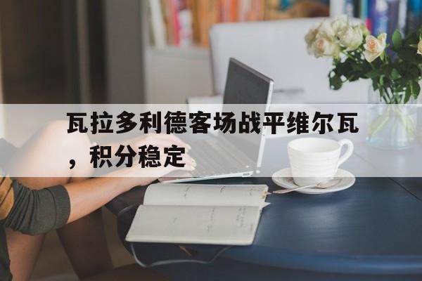 瓦拉多利德客场战平维尔瓦，积分稳定的简单介绍